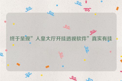 终于呈现”人皇大厅开挂透视软件”真实有挂