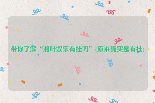 带你了解“湘叶娱乐有挂吗”(原来确实是有挂)