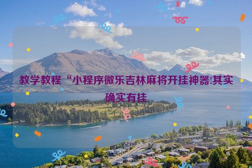教学教程“小程序微乐吉林麻将开挂神器!其实确实有挂