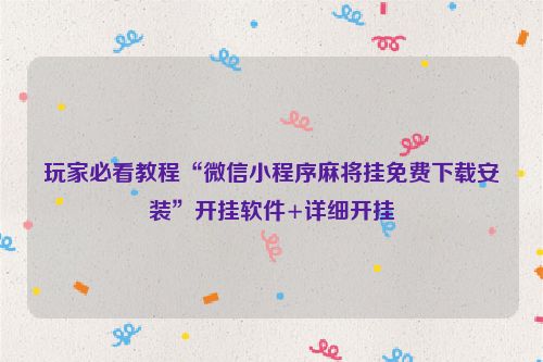 玩家必看教程“微信小程序麻将挂免费下载安装”开挂软件+详细开挂