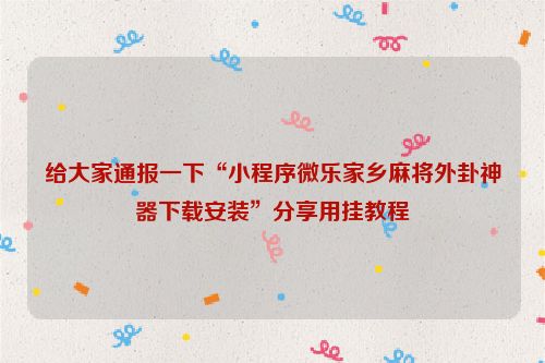 给大家通报一下“小程序微乐家乡麻将外卦神器下载安装”分享用挂教程
