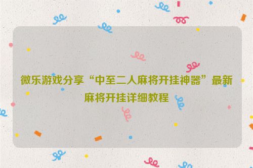 微乐游戏分享“中至二人麻将开挂神器”最新麻将开挂详细教程