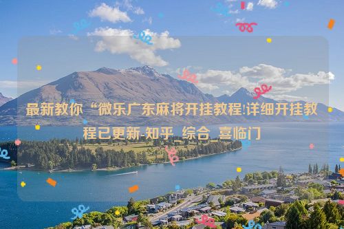 最新教你“微乐广东麻将开挂教程!详细开挂教程已更新-知乎_综合_喜临门