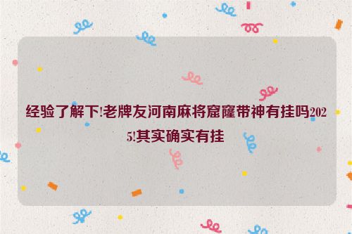 经验了解下!老牌友河南麻将窟窿带神有挂吗2025!其实确实有挂