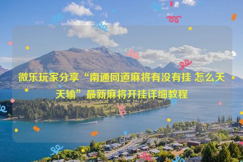 微乐玩家分享“南通同道麻将有没有挂 怎么天天输”最新麻将开挂详细教程