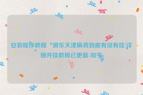 安装程序教程“微乐天津麻将到底有没有挂!详细开挂教程已更新-知乎