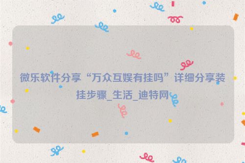 微乐软件分享“万众互娱有挂吗”详细分享装挂步骤_生活_迪特网
