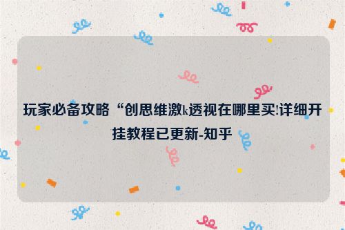 玩家必备攻略“创思维激k透视在哪里买!详细开挂教程已更新-知乎