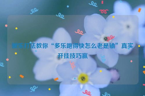 微乐打法教你“多乐跑得快怎么老是输”真实开挂技巧赢