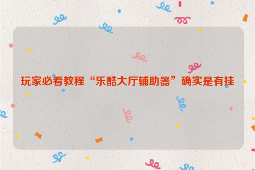 玩家必看教程“乐酷大厅辅助器”确实是有挂