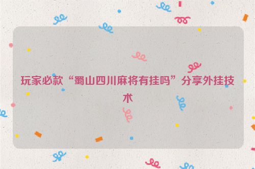 玩家必款“蜀山四川麻将有挂吗”分享外挂技术