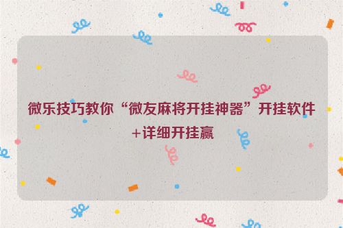 微乐技巧教你“微友麻将开挂神器”开挂软件+详细开挂赢