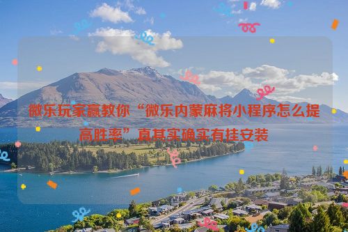 微乐玩家赢教你“微乐内蒙麻将小程序怎么提高胜率”真其实确实有挂安装