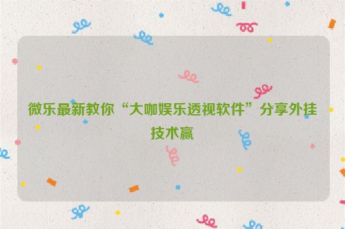 微乐最新教你“大咖娱乐透视软件”分享外挂技术赢