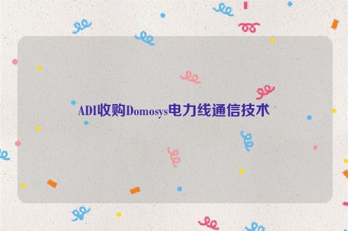 ADI收购Domosys电力线通信技术