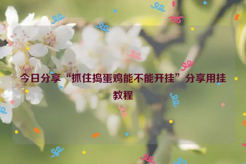 今日分享“抓住捣蛋鸡能不能开挂”分享用挂教程
