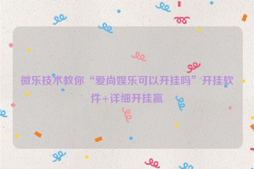 微乐技术教你“爱尚娱乐可以开挂吗”开挂软件+详细开挂赢