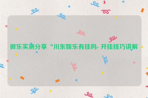 微乐实测分享“川东娱乐有挂吗- 开挂技巧讲解