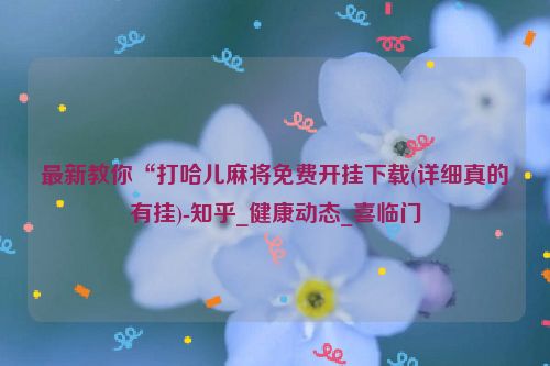 最新教你“打哈儿麻将免费开挂下载(详细真的有挂)-知乎_健康动态_喜临门