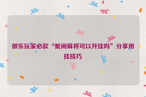 微乐玩家必款“聚闲麻将可以开挂吗”分享用挂技巧