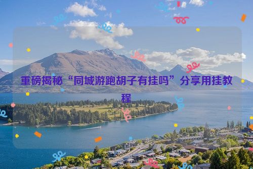 重磅揭秘“同城游跑胡子有挂吗”分享用挂教程