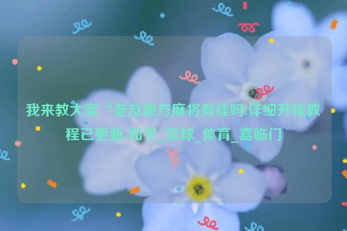 我来教大家“老友地方麻将有挂吗!详细开挂教程已更新-知乎_足球_体育_喜临门