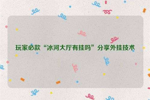 玩家必款“冰河大厅有挂吗”分享外挂技术