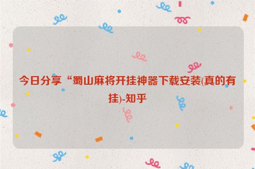 今日分享“蜀山麻将开挂神器下载安装(真的有挂)-知乎