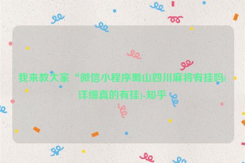 我来教大家“微信小程序蜀山四川麻将有挂吗(详细真的有挂)-知乎