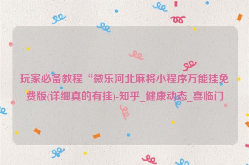 玩家必备教程“微乐河北麻将小程序万能挂免费版(详细真的有挂)-知乎_健康动态_喜临门
