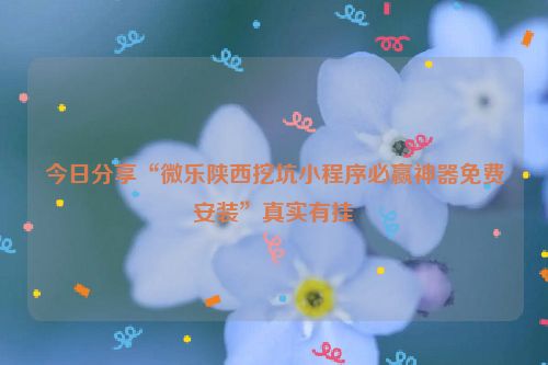 今日分享“微乐陕西挖坑小程序必赢神器免费安装”真实有挂