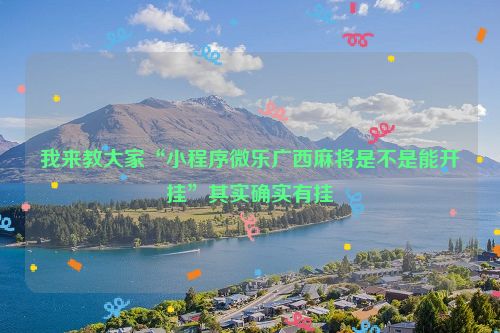 我来教大家“小程序微乐广西麻将是不是能开挂”其实确实有挂