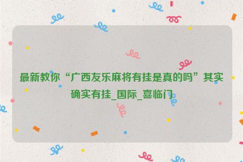 最新教你“广西友乐麻将有挂是真的吗”其实确实有挂_国际_喜临门