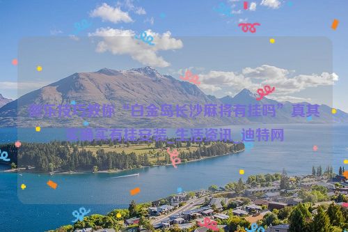 微乐技巧教你“白金岛长沙麻将有挂吗”真其实确实有挂安装_生活资讯_迪特网