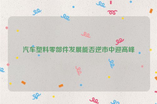 汽车塑料零部件发展能否逆市中迎高峰