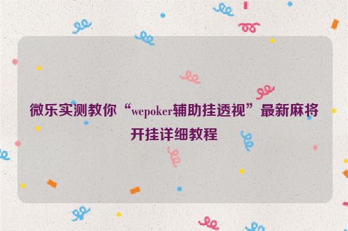 微乐实测教你“wepoker辅助挂透视”最新麻将开挂详细教程