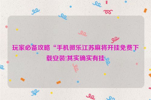 玩家必备攻略“手机微乐江苏麻将开挂免费下载安装!其实确实有挂