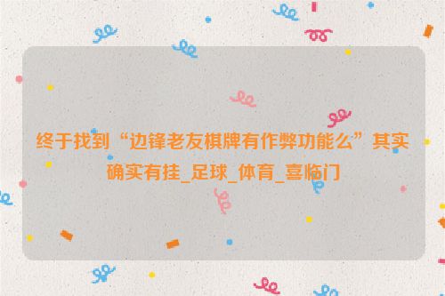 终于找到“边锋老友棋牌有作弊功能么”其实确实有挂_足球_体育_喜临门