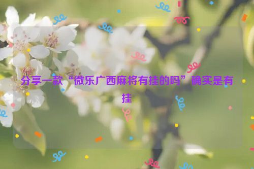 分享一款“微乐广西麻将有挂的吗”确实是有挂