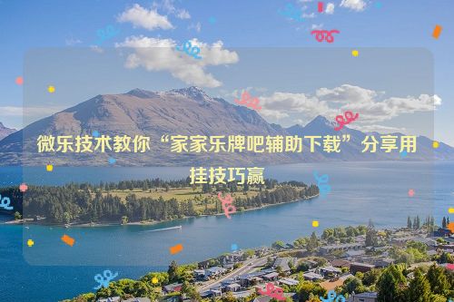 微乐技术教你“家家乐牌吧辅助下载”分享用挂技巧赢