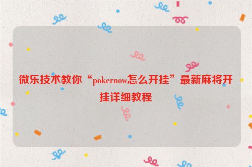 微乐技术教你“pokernow怎么开挂”最新麻将开挂详细教程