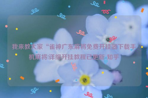 我来教大家“雀神广东麻将免费开挂器下载手机麻将!详细开挂教程已更新-知乎