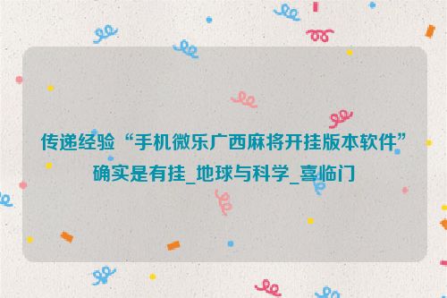 传递经验“手机微乐广西麻将开挂版本软件”确实是有挂_地球与科学_喜临门
