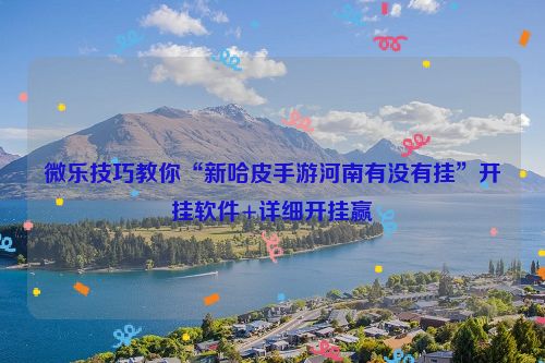 微乐技巧教你“新哈皮手游河南有没有挂”开挂软件+详细开挂赢
