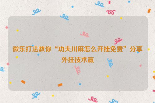 微乐打法教你“功夫川麻怎么开挂免费”分享外挂技术赢