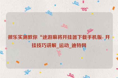 微乐实测教你“途游麻将开挂器下载手机版- 开挂技巧讲解_运动_迪特网