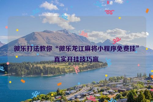 微乐打法教你“微乐龙江麻将小程序免费挂”真实开挂技巧赢