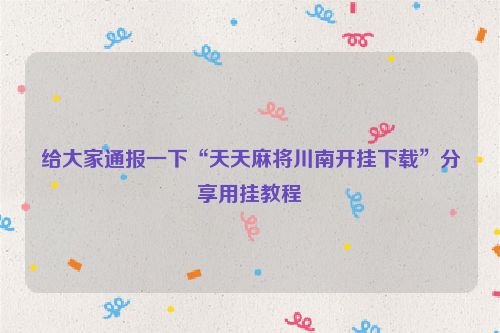 给大家通报一下“天天麻将川南开挂下载”分享用挂教程