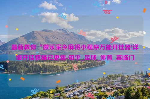 最新教你“微乐家乡麻将小程序万能开挂器!详细开挂教程已更新-知乎_足球_体育_喜临门
