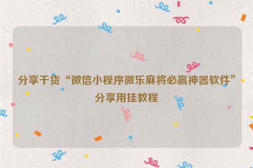 分享干货“微信小程序微乐麻将必赢神器软件”分享用挂教程